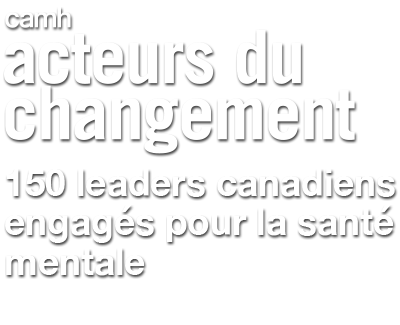 Acteurs du changement de CAMH - 150 leaders canadiens engags pour la sant mentale